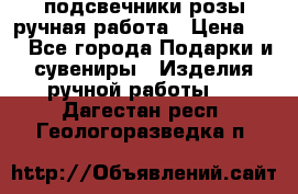 подсвечники розы ручная работа › Цена ­ 1 - Все города Подарки и сувениры » Изделия ручной работы   . Дагестан респ.,Геологоразведка п.